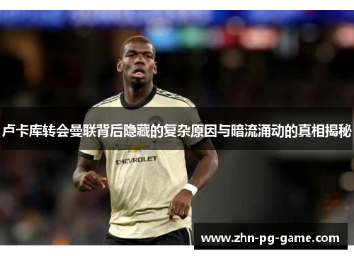 卢卡库转会曼联背后隐藏的复杂原因与暗流涌动的真相揭秘