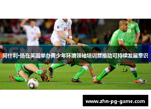 阿什利·扬在英国举办青少年环境领袖培训营推动可持续发展意识