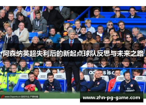 阿森纳英超失利后的新起点球队反思与未来之路
