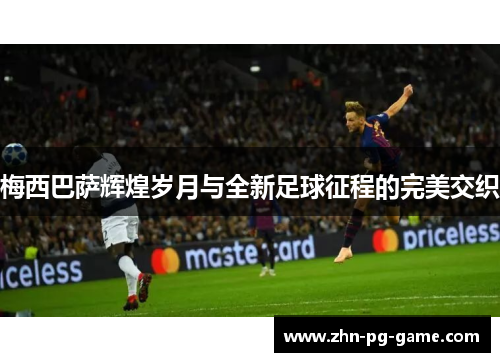 梅西巴萨辉煌岁月与全新足球征程的完美交织